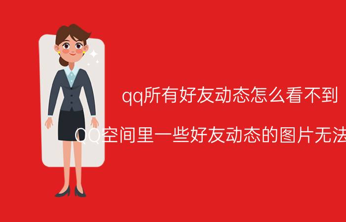 qq所有好友动态怎么看不到 QQ空间里一些好友动态的图片无法显示？